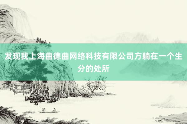 发现我上海曲德曲网络科技有限公司方躺在一个生分的处所