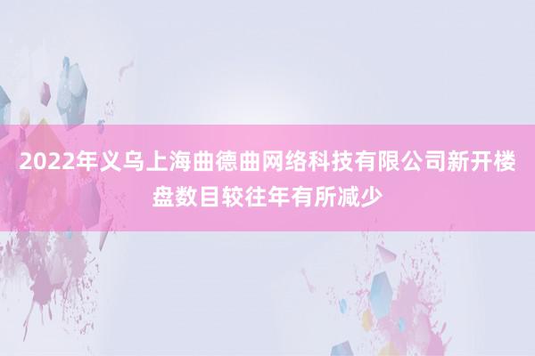 2022年义乌上海曲德曲网络科技有限公司新开楼盘数目较往年有所减少