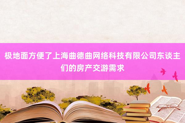 极地面方便了上海曲德曲网络科技有限公司东谈主们的房产交游需求