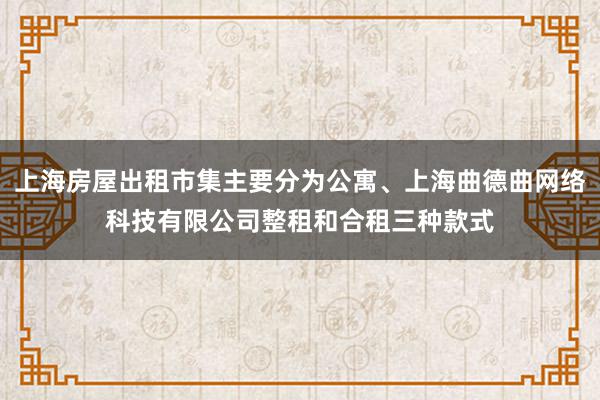 上海房屋出租市集主要分为公寓、上海曲德曲网络科技有限公司整租和合租三种款式