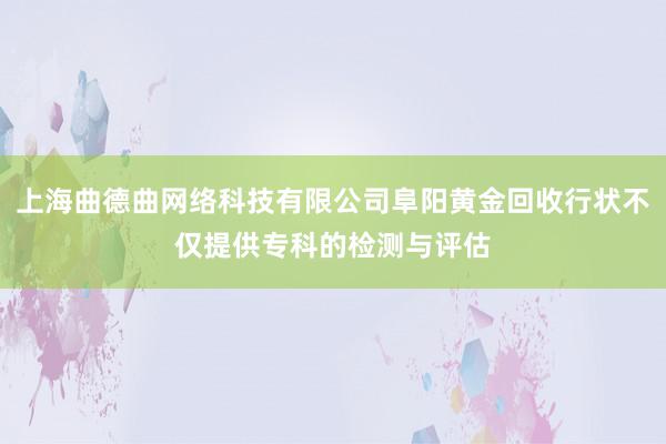 上海曲德曲网络科技有限公司阜阳黄金回收行状不仅提供专科的检测与评估