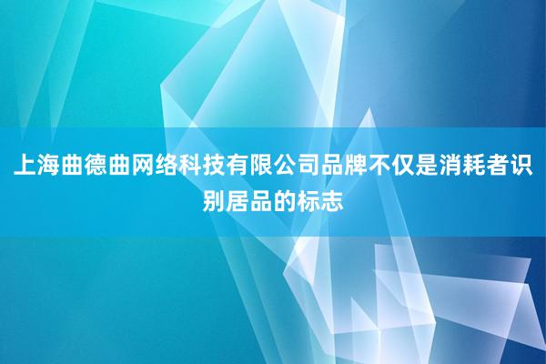 上海曲德曲网络科技有限公司品牌不仅是消耗者识别居品的标志