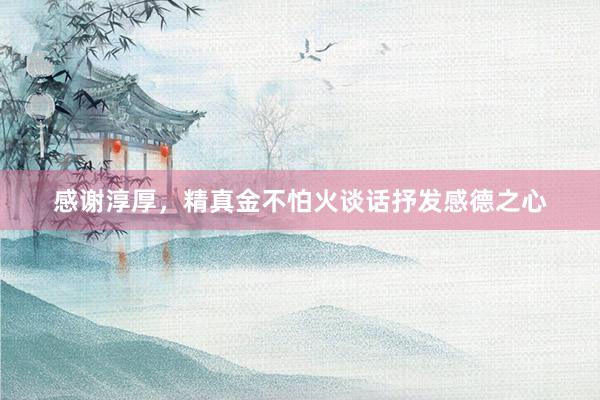 感谢淳厚，精真金不怕火谈话抒发感德之心
