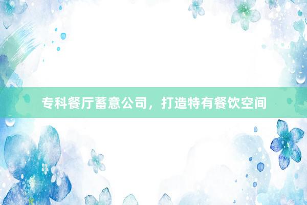 专科餐厅蓄意公司，打造特有餐饮空间