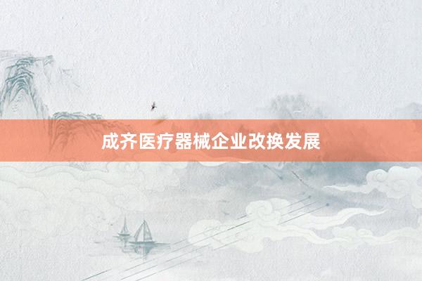 成齐医疗器械企业改换发展
