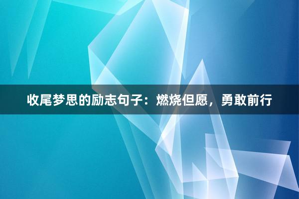 收尾梦思的励志句子:燃烧但愿,勇敢前行
